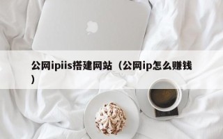 渠县公网ipiis搭建网站（公网ip怎么赚钱）