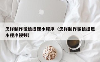 渠县怎样制作微信提现小程序（怎样制作微信提现小程序视频）