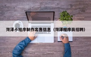 渠县菏泽小程序制作出售信息（菏泽程序员招聘）
