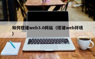 渠县如何搭建web3.0网站（搭建web环境）