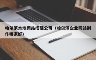 渠县哈尔滨本地网站搭建公司（哈尔滨企业网站制作哪家好）