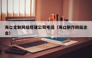 渠县海口定制网站搭建公司电话（海口制作网站企业）