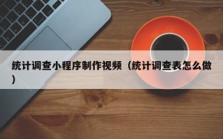 渠县统计调查小程序制作视频（统计调查表怎么做）