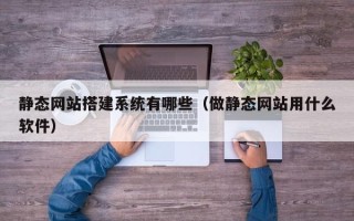 渠县静态网站搭建系统有哪些（做静态网站用什么软件）