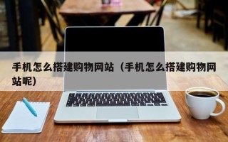 渠县手机怎么搭建购物网站（手机怎么搭建购物网站呢）