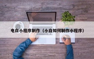 渠县电白小程序制作（小白如何制作小程序）
