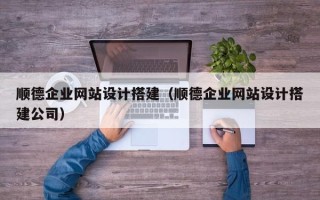 渠县顺德企业网站设计搭建（顺德企业网站设计搭建公司）