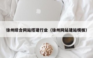 渠县徐州综合网站搭建行业（徐州网站建站模板）