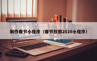 渠县制作春节小程序（春节放假2020小程序）