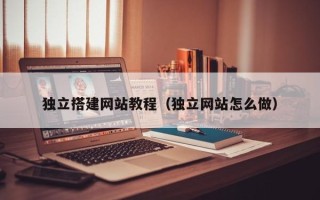 渠县独立搭建网站教程（独立网站怎么做）