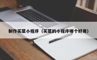 渠县制作买菜小程序（买菜的小程序哪个好用）