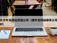渠县长沙外贸网站搭建公司（建外贸网站哪家公司好）