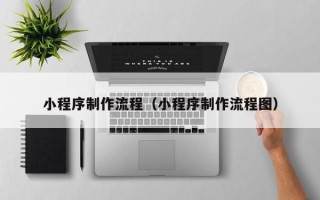 渠县小程序制作流程（小程序制作流程图）