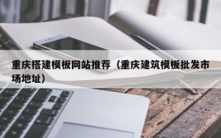 渠县重庆搭建模板网站推荐（重庆建筑模板批发市场地址）