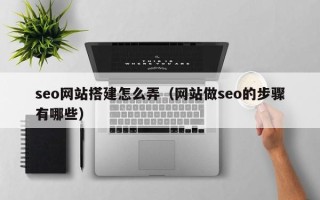渠县seo网站搭建怎么弄（网站做seo的步骤有哪些）